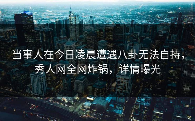 当事人在今日凌晨遭遇八卦无法自持,秀人网全网炸锅,详情曝光 当事人在今日凌晨遭遇八卦无法自持,秀人网全网炸锅,详情曝光