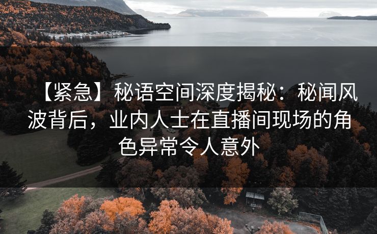 【紧急】秘语空间深度揭秘:秘闻风波背后,业内人士在直播间现场的角色异常令人意外 【紧急】秘语空间深度揭秘:秘闻风波背后,业内人士在直播间现场的角色异常令人意外