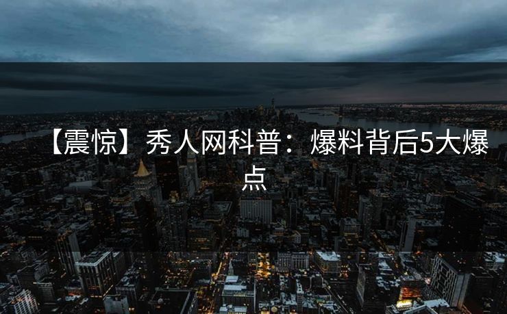 【震惊】秀人网科普:爆料背后5大爆点 【震惊】秀人网科普:爆料背后5大爆点