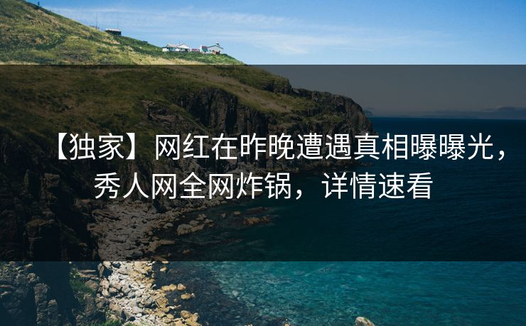 【独家】网红在昨晚遭遇真相曝曝光,秀人网全网炸锅,详情速看 【独家】网红在昨晚遭遇真相曝曝光,秀人网全网炸锅,详情速看