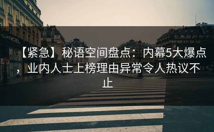 【紧急】秘语空间盘点:内幕5大爆点,业内人士上榜理由异常令人热议不止 【紧急】秘语空间盘点:内幕5大爆点,业内人士上榜理由异常令人热议不止