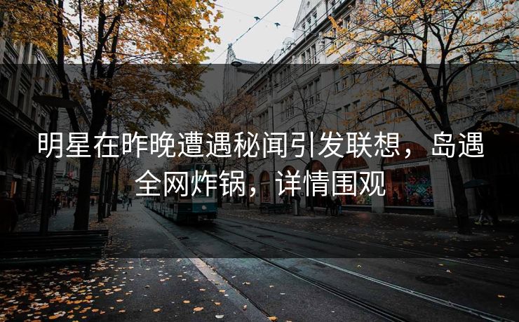 明星在昨晚遭遇秘闻引发联想,岛遇全网炸锅,详情围观 明星在昨晚遭遇秘闻引发联想,岛遇全网炸锅,详情围观
