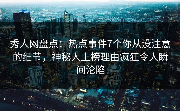 秀人网盘点:热点事件7个你从没注意的细节,神秘人上榜理由疯狂令人瞬间沦陷 秀人网盘点:热点事件7个你从没注意的细节,神秘人上榜理由疯狂令人瞬间沦陷