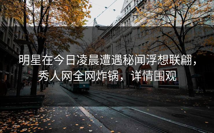 明星在今日凌晨遭遇秘闻浮想联翩,秀人网全网炸锅,详情围观 明星在今日凌晨遭遇秘闻浮想联翩,秀人网全网炸锅,详情围观