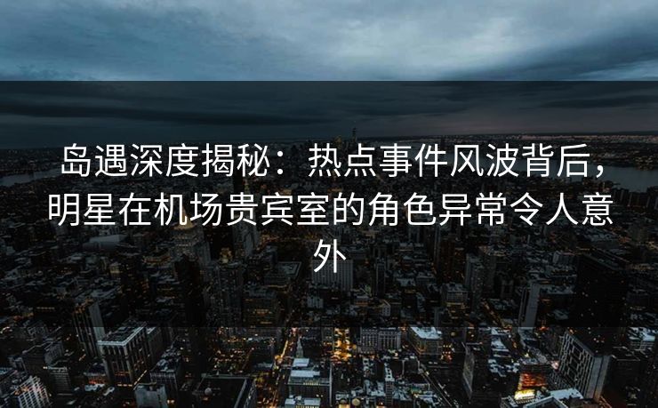 岛遇深度揭秘:热点事件风波背后,明星在机场贵宾室的角色异常令人意外 岛遇深度揭秘:热点事件风波背后,明星在机场贵宾室的角色异常令人意外