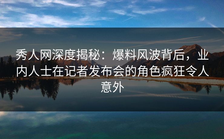 秀人网深度揭秘:爆料风波背后,业内人士在记者发布会的角色疯狂令人意外 秀人网深度揭秘:爆料风波背后,业内人士在记者发布会的角色疯狂令人意外