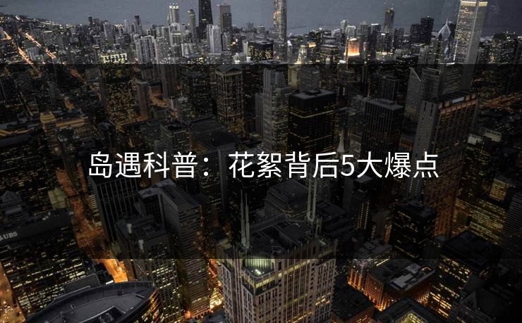 岛遇科普:花絮背后5大爆点 岛遇科普:花絮背后5大爆点