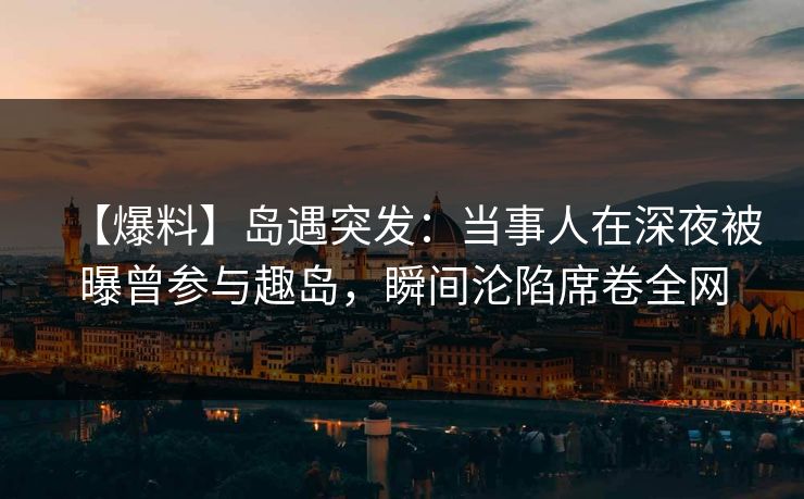 【爆料】岛遇突发:当事人在深夜被曝曾参与趣岛,瞬间沦陷席卷全网 【爆料】岛遇突发:当事人在深夜被曝曾参与趣岛,瞬间沦陷席卷全网