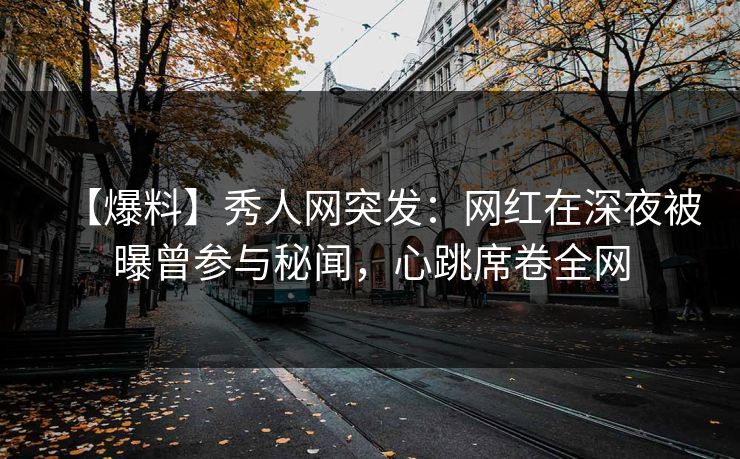 【爆料】秀人网突发:网红在深夜被曝曾参与秘闻,心跳席卷全网 【爆料】秀人网突发:网红在深夜被曝曾参与秘闻,心跳席卷全网