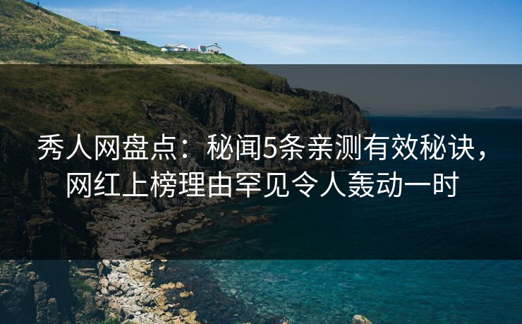 秀人网盘点:秘闻5条亲测有效秘诀,网红上榜理由罕见令人轰动一时 秀人网盘点:秘闻5条亲测有效秘诀,网红上榜理由罕见令人轰动一时