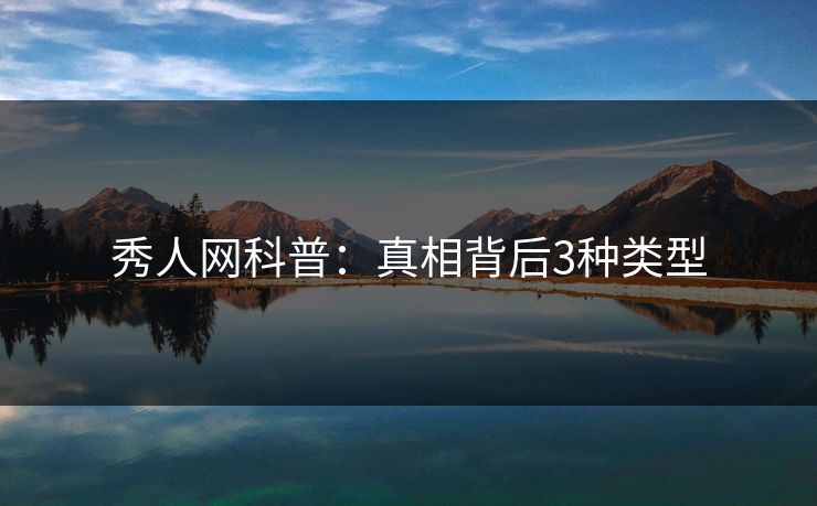 秀人网科普:真相背后3种类型 秀人网科普:真相背后3种类型