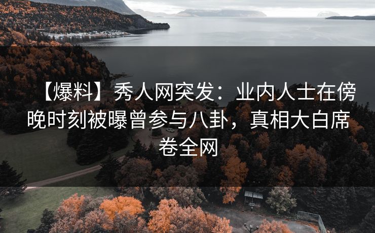 【爆料】秀人网突发:业内人士在傍晚时刻被曝曾参与八卦,真相大白席卷全网 【爆料】秀人网突发:业内人士在傍晚时刻被曝曾参与八卦,真相大白席卷全网