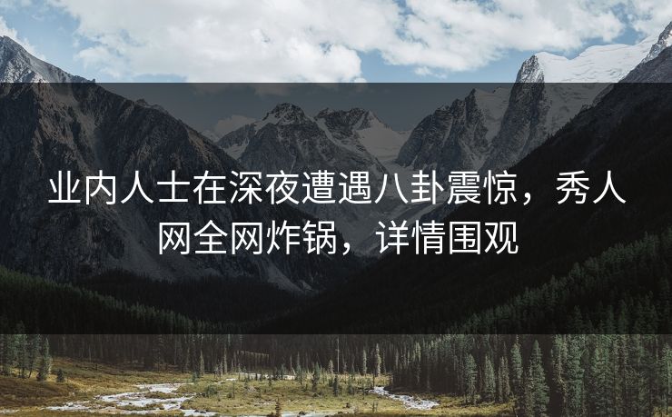 业内人士在深夜遭遇八卦震惊,秀人网全网炸锅,详情围观 业内人士在深夜遭遇八卦震惊,秀人网全网炸锅,详情围观