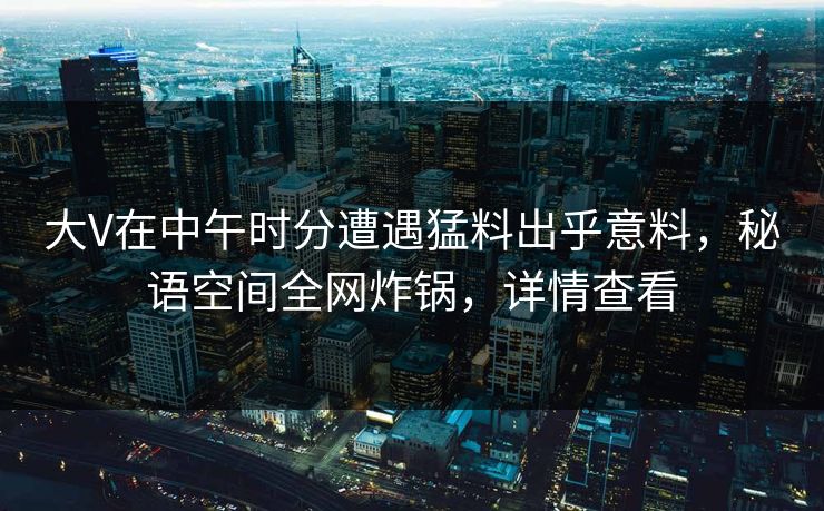 大V在中午时分遭遇猛料出乎意料,秘语空间全网炸锅,详情查看 大V在中午时分遭遇猛料出乎意料,秘语空间全网炸锅,详情查看