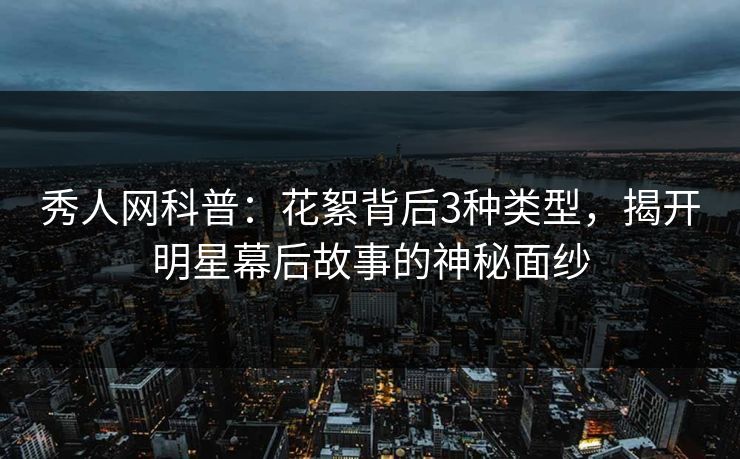 秀人网科普:花絮背后3种类型,揭开明星幕后故事的神秘面纱 秀人网科普:花絮背后3种类型,揭开明星幕后故事的神秘面纱