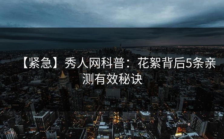 【紧急】秀人网科普:花絮背后5条亲测有效秘诀 【紧急】秀人网科普:花絮背后5条亲测有效秘诀