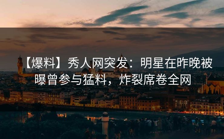【爆料】秀人网突发:明星在昨晚被曝曾参与猛料,炸裂席卷全网 【爆料】秀人网突发:明星在昨晚被曝曾参与猛料,炸裂席卷全网