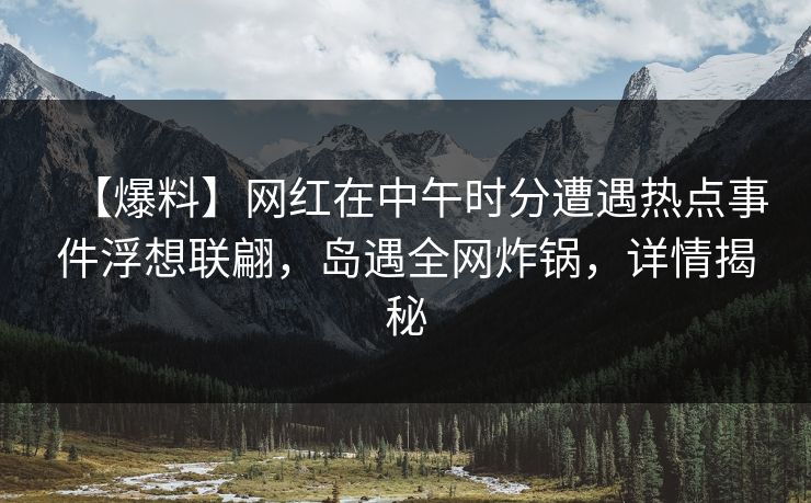 【爆料】网红在中午时分遭遇热点事件浮想联翩,岛遇全网炸锅,详情揭秘 【爆料】网红在中午时分遭遇热点事件浮想联翩,岛遇全网炸锅,详情揭秘