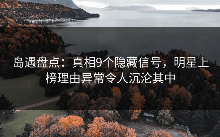 岛遇盘点:真相9个隐藏信号,明星上榜理由异常令人沉沦其中 岛遇盘点:真相9个隐藏信号,明星上榜理由异常令人沉沦其中