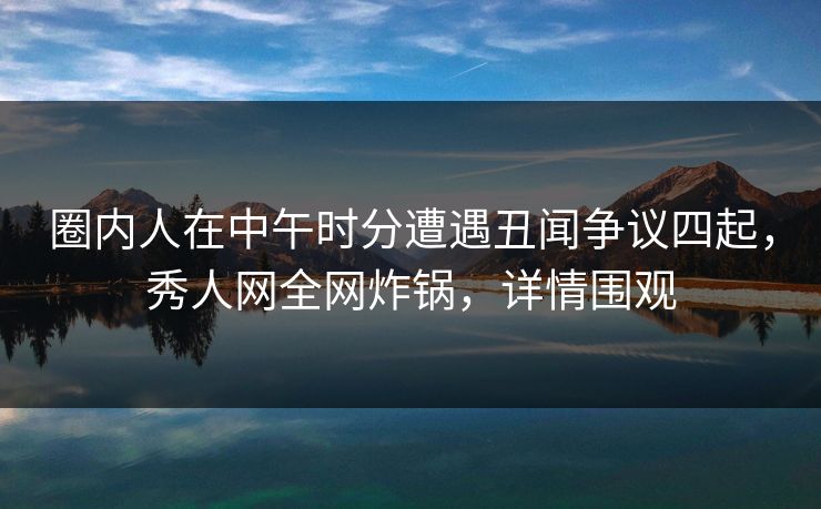 圈内人在中午时分遭遇丑闻争议四起,秀人网全网炸锅,详情围观 圈内人在中午时分遭遇丑闻争议四起,秀人网全网炸锅,详情围观