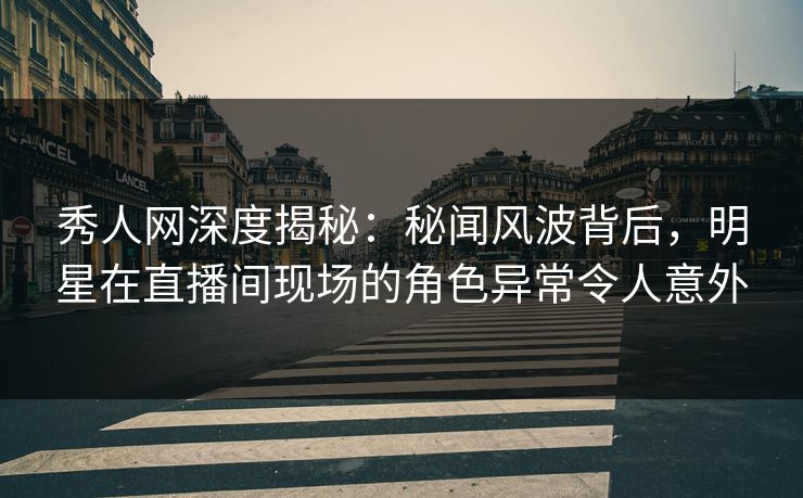 秀人网深度揭秘:秘闻风波背后,明星在直播间现场的角色异常令人意外 秀人网深度揭秘:秘闻风波背后,明星在直播间现场的角色异常令人意外