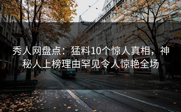 秀人网盘点:猛料10个惊人真相,神秘人上榜理由罕见令人惊艳全场 秀人网盘点:猛料10个惊人真相,神秘人上榜理由罕见令人惊艳全场