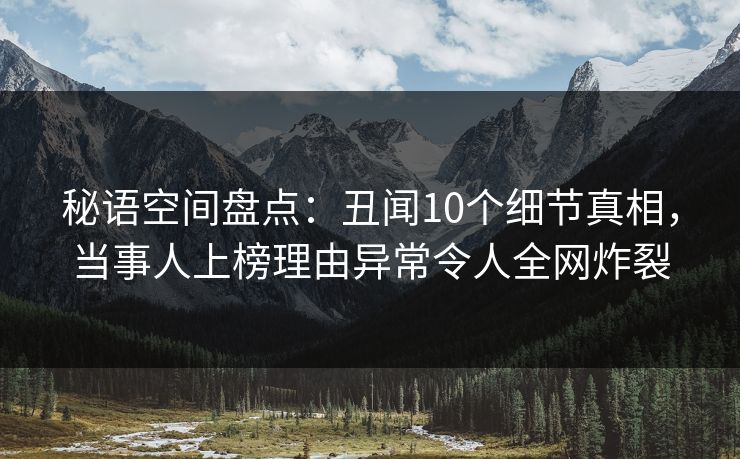 秘语空间盘点:丑闻10个细节真相,当事人上榜理由异常令人全网炸裂 秘语空间盘点:丑闻10个细节真相,当事人上榜理由异常令人全网炸裂