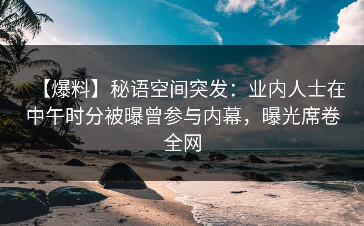 【爆料】秘语空间突发:业内人士在中午时分被曝曾参与内幕,曝光席卷全网 【爆料】秘语空间突发:业内人士在中午时分被曝曾参与内幕,曝光席卷全网