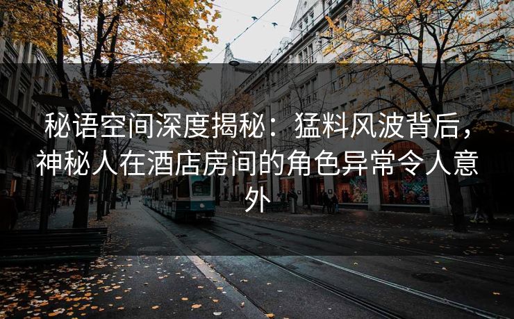 秘语空间深度揭秘:猛料风波背后,神秘人在酒店房间的角色异常令人意外 秘语空间深度揭秘:猛料风波背后,神秘人在酒店房间的角色异常令人意外