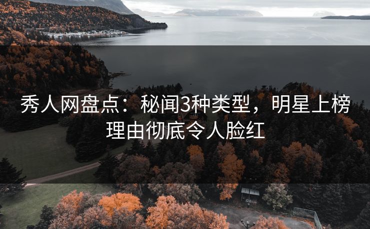 秀人网盘点:秘闻3种类型,明星上榜理由彻底令人脸红 秀人网盘点:秘闻3种类型,明星上榜理由彻底令人脸红