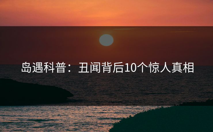 岛遇科普：丑闻背后10个惊人真相