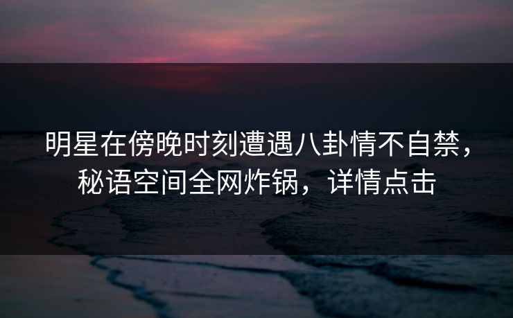 明星在傍晚时刻遭遇八卦情不自禁,秘语空间全网炸锅,详情点击 明星在傍晚时刻遭遇八卦情不自禁,秘语空间全网炸锅,详情点击