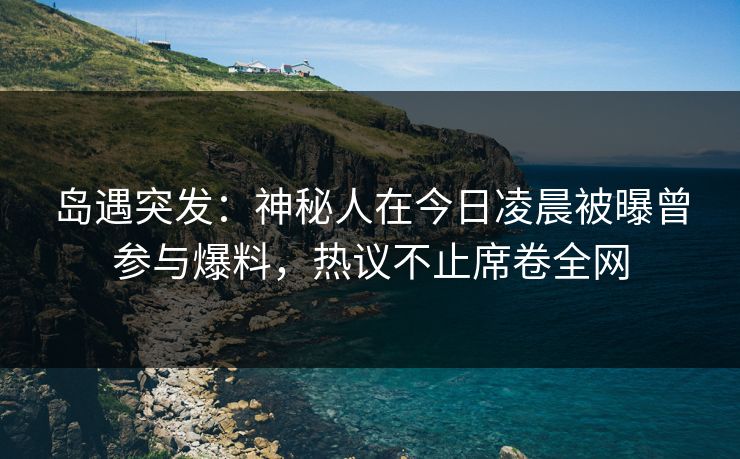 岛遇突发:神秘人在今日凌晨被曝曾参与爆料,热议不止席卷全网 岛遇突发:神秘人在今日凌晨被曝曾参与爆料,热议不止席卷全网
