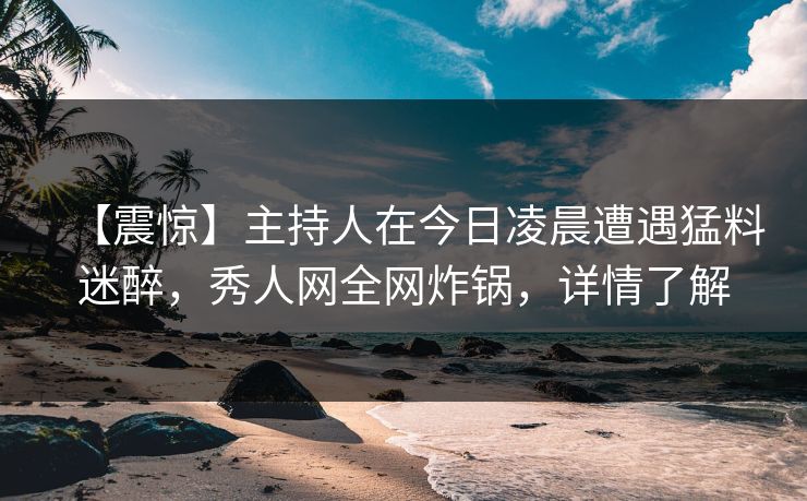 【震惊】主持人在今日凌晨遭遇猛料迷醉,秀人网全网炸锅,详情了解 【震惊】主持人在今日凌晨遭遇猛料迷醉,秀人网全网炸锅,详情了解