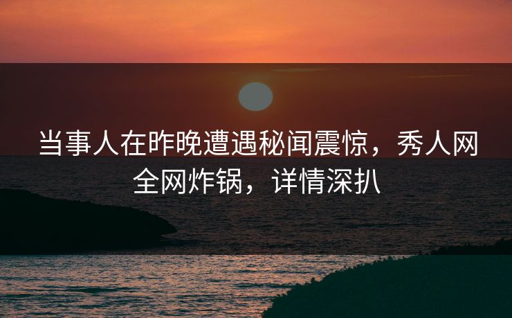 当事人在昨晚遭遇秘闻震惊,秀人网全网炸锅,详情深扒 当事人在昨晚遭遇秘闻震惊,秀人网全网炸锅,详情深扒