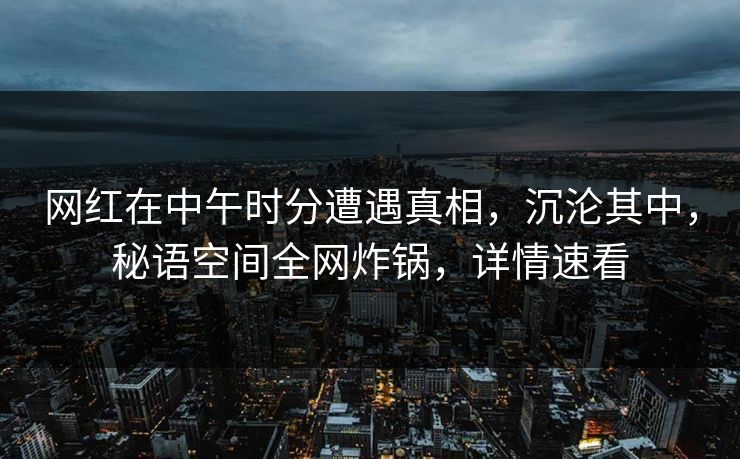 网红在中午时分遭遇真相,沉沦其中,秘语空间全网炸锅,详情速看 网红在中午时分遭遇真相,沉沦其中,秘语空间全网炸锅,详情速看