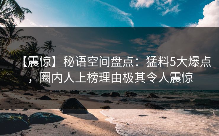 【震惊】秘语空间盘点:猛料5大爆点,圈内人上榜理由极其令人震惊 【震惊】秘语空间盘点:猛料5大爆点,圈内人上榜理由极其令人震惊