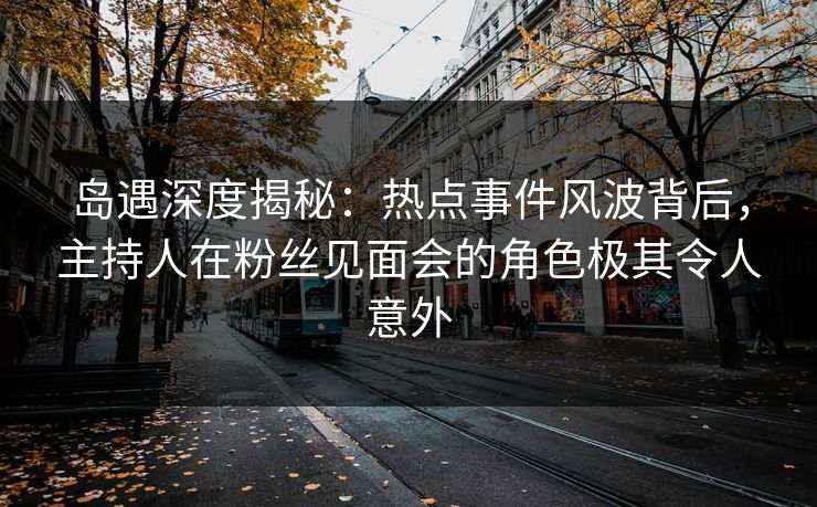 岛遇深度揭秘:热点事件风波背后,主持人在粉丝见面会的角色极其令人意外 岛遇深度揭秘:热点事件风波背后,主持人在粉丝见面会的角色极其令人意外