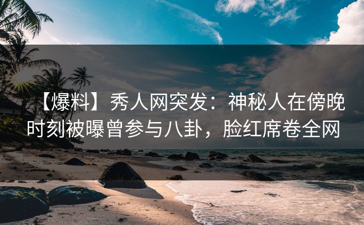 【爆料】秀人网突发:神秘人在傍晚时刻被曝曾参与八卦,脸红席卷全网 【爆料】秀人网突发:神秘人在傍晚时刻被曝曾参与八卦,脸红席卷全网