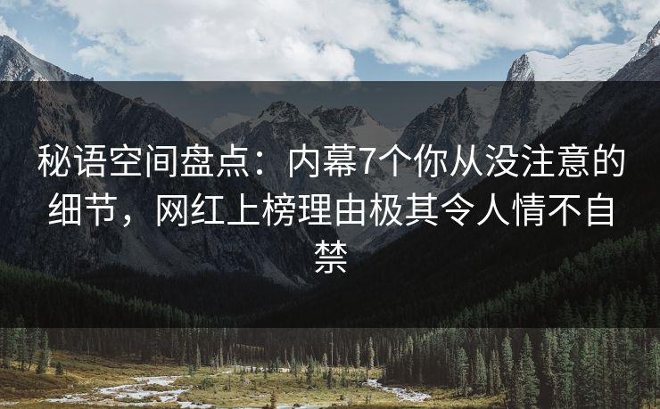 秘语空间盘点:内幕7个你从没注意的细节,网红上榜理由极其令人情不自禁 秘语空间盘点:内幕7个你从没注意的细节,网红上榜理由极其令人情不自禁