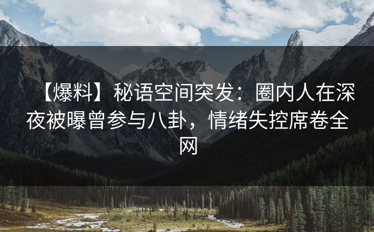 【爆料】秘语空间突发：圈内人在深夜被曝曾参与八卦，情绪失控席卷全网