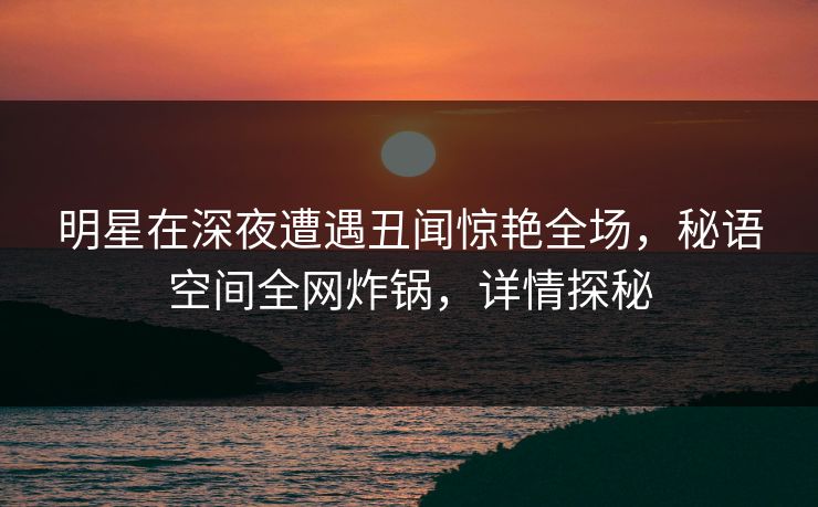 明星在深夜遭遇丑闻惊艳全场,秘语空间全网炸锅,详情探秘 明星在深夜遭遇丑闻惊艳全场,秘语空间全网炸锅,详情探秘