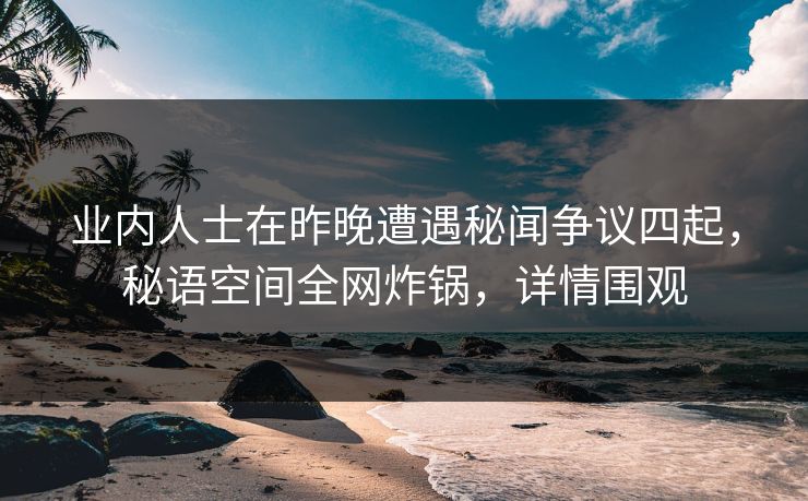 业内人士在昨晚遭遇秘闻争议四起,秘语空间全网炸锅,详情围观 业内人士在昨晚遭遇秘闻争议四起,秘语空间全网炸锅,详情围观