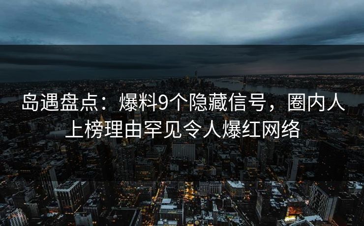 岛遇盘点:爆料9个隐藏信号,圈内人上榜理由罕见令人爆红网络 岛遇盘点:爆料9个隐藏信号,圈内人上榜理由罕见令人爆红网络