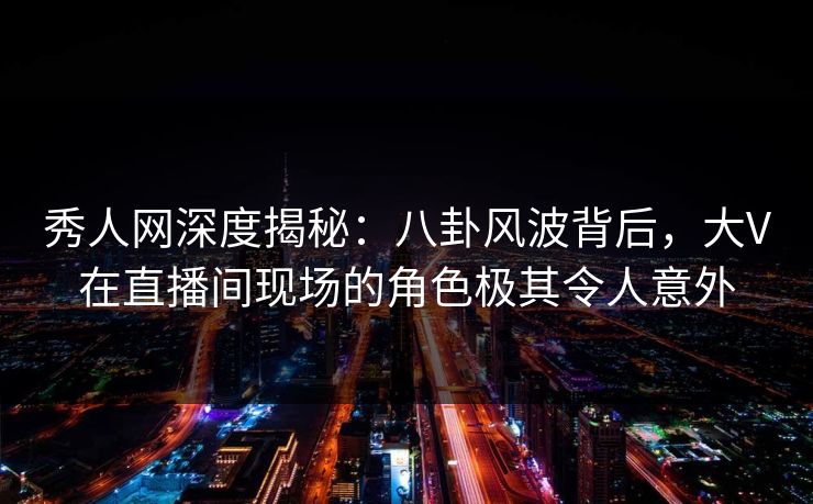 秀人网深度揭秘:八卦风波背后,大V在直播间现场的角色极其令人意外 秀人网深度揭秘:八卦风波背后,大V在直播间现场的角色极其令人意外