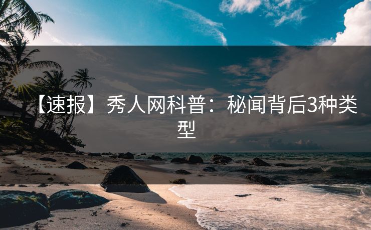 【速报】秀人网科普:秘闻背后3种类型 【速报】秀人网科普:秘闻背后3种类型