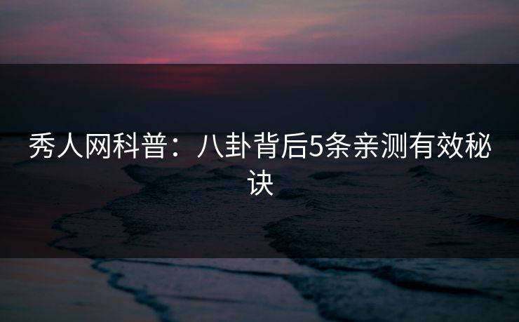 秀人网科普:八卦背后5条亲测有效秘诀 秀人网科普:八卦背后5条亲测有效秘诀