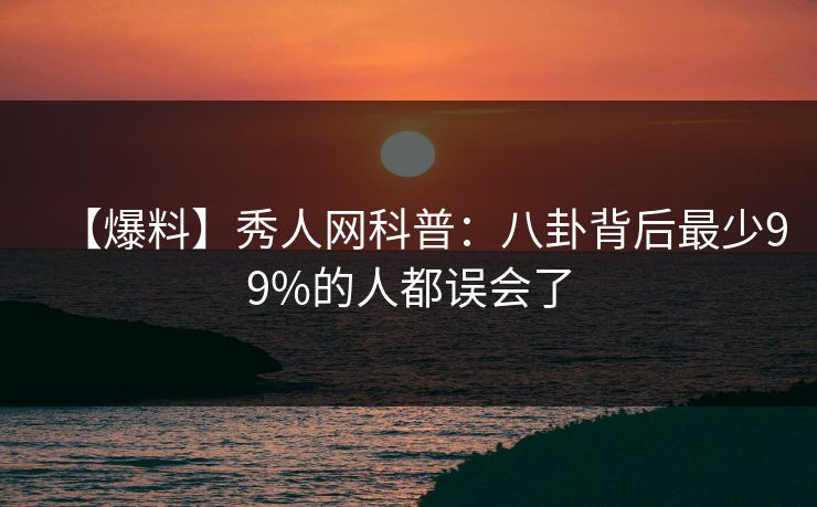 【爆料】秀人网科普:八卦背后最少99%的人都误会了 【爆料】秀人网科普:八卦背后最少99%的人都误会了
