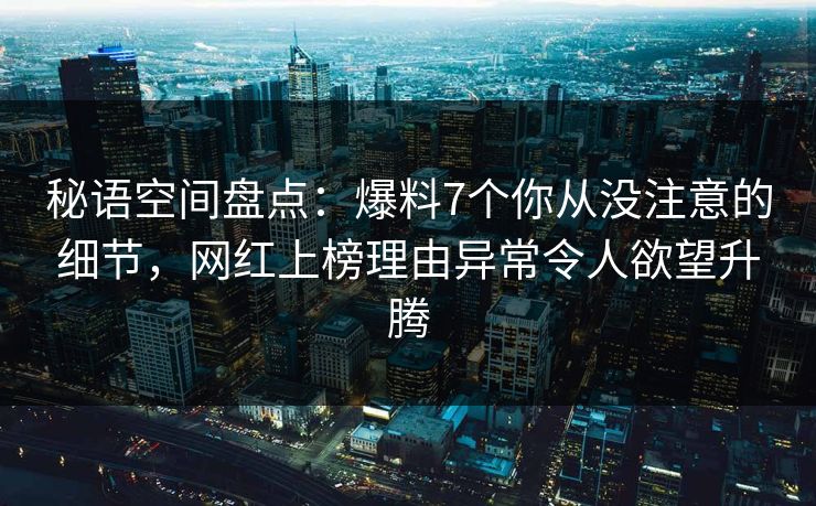 秘语空间盘点:爆料7个你从没注意的细节,网红上榜理由异常令人欲望升腾 秘语空间盘点:爆料7个你从没注意的细节,网红上榜理由异常令人欲望升腾