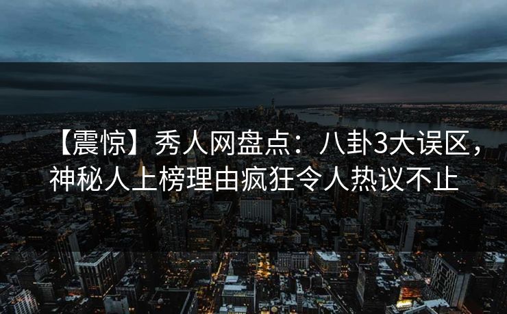 【震惊】秀人网盘点:八卦3大误区,神秘人上榜理由疯狂令人热议不止 【震惊】秀人网盘点:八卦3大误区,神秘人上榜理由疯狂令人热议不止